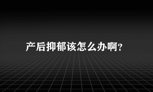 产后抑郁该怎么办啊？