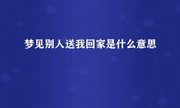 梦见别人送我回家是什么意思