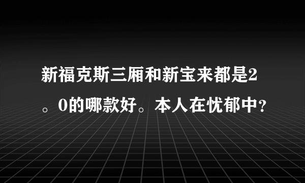 新福克斯三厢和新宝来都是2。0的哪款好。本人在忧郁中？