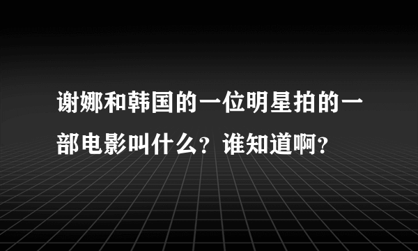 谢娜和韩国的一位明星拍的一部电影叫什么？谁知道啊？