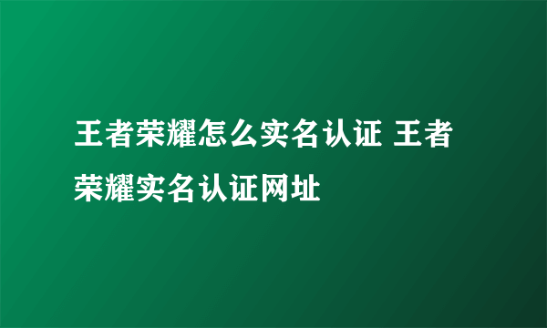 王者荣耀怎么实名认证 王者荣耀实名认证网址