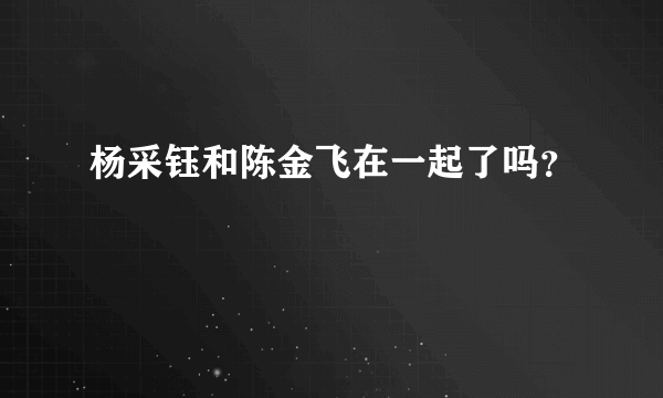 杨采钰和陈金飞在一起了吗？