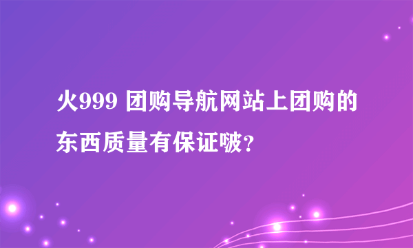 火999 团购导航网站上团购的东西质量有保证啵？