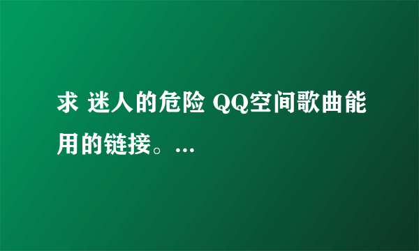 求 迷人的危险 QQ空间歌曲能用的链接。...