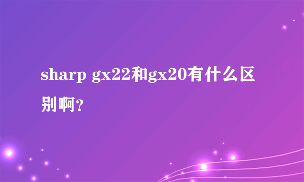 sharp gx22和gx20有什么区别啊？