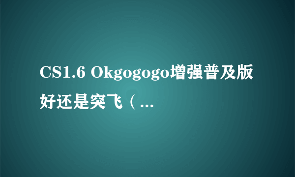 CS1.6 Okgogogo增强普及版好还是突飞（3266）标准版好