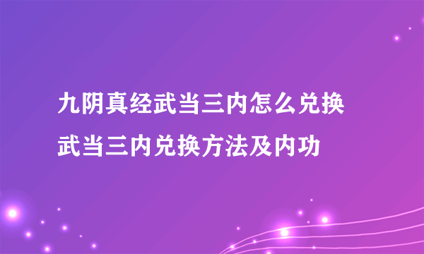 九阴真经武当三内怎么兑换 武当三内兑换方法及内功