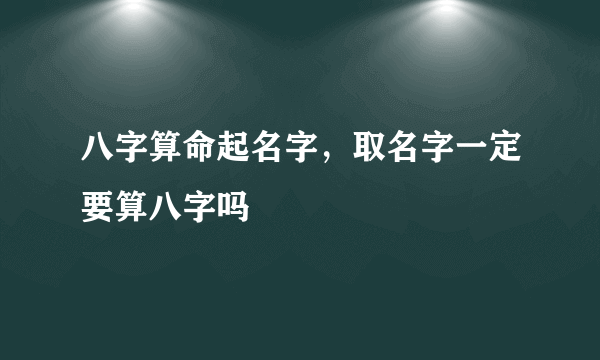 八字算命起名字，取名字一定要算八字吗