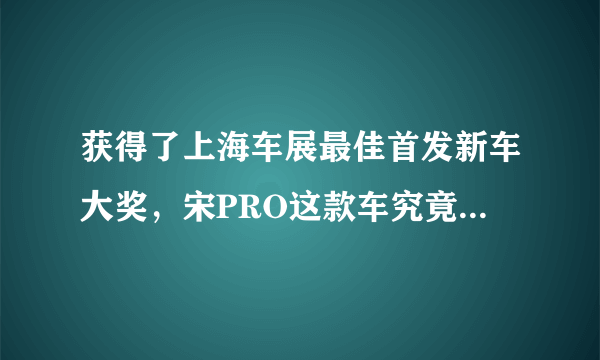 获得了上海车展最佳首发新车大奖，宋PRO这款车究竟怎么样？