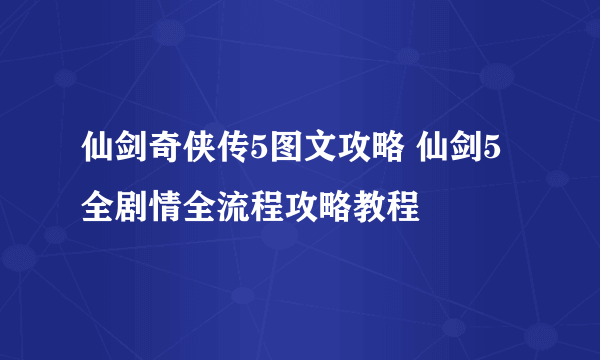 仙剑奇侠传5图文攻略 仙剑5全剧情全流程攻略教程