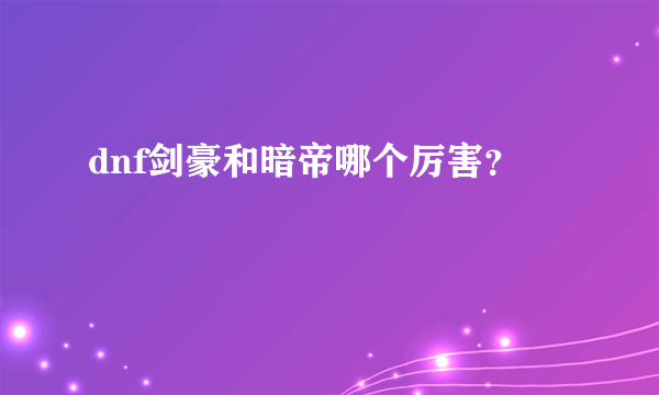 dnf剑豪和暗帝哪个厉害？