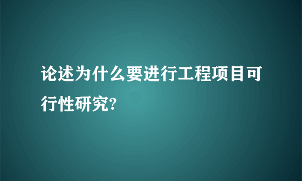 论述为什么要进行工程项目可行性研究?