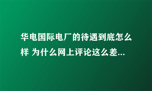 华电国际电厂的待遇到底怎么样 为什么网上评论这么差（我想听点真实的）