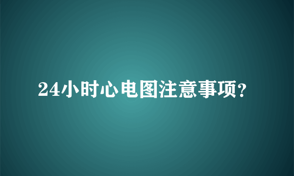 24小时心电图注意事项？