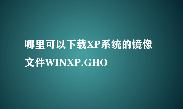 哪里可以下载XP系统的镜像文件WINXP.GHO