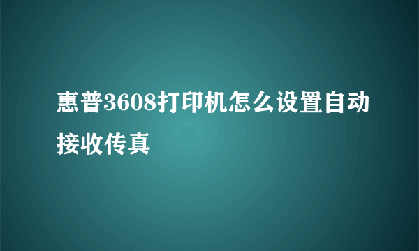 惠普3608打印机怎么设置自动接收传真