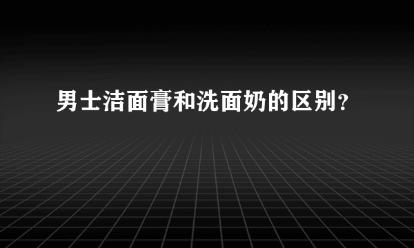 男士洁面膏和洗面奶的区别？