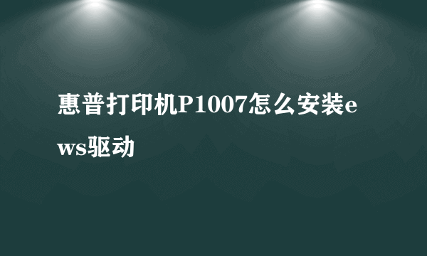 惠普打印机P1007怎么安装ews驱动