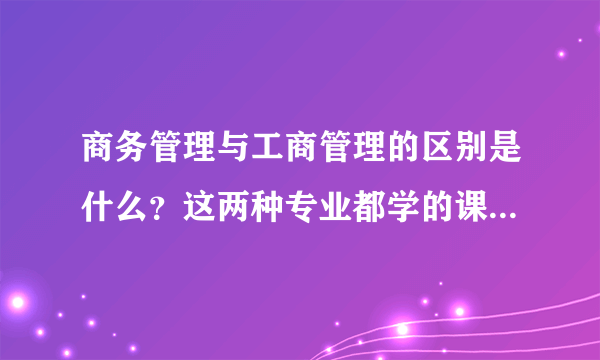 商务管理与工商管理的区别是什么？这两种专业都学的课程有哪些？