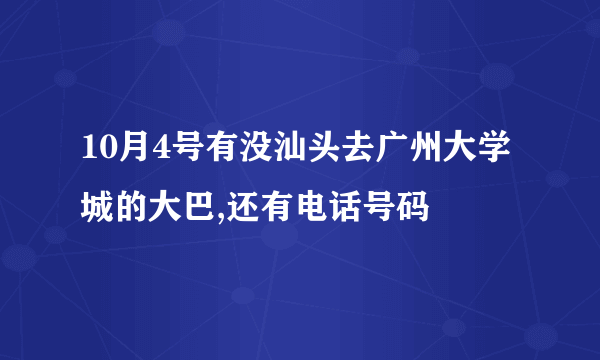 10月4号有没汕头去广州大学城的大巴,还有电话号码