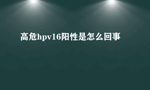 高危hpv16阳性是怎么回事