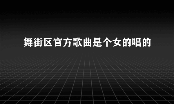 舞街区官方歌曲是个女的唱的