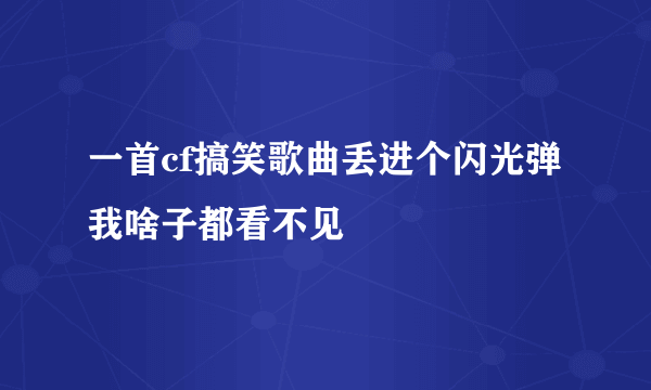 一首cf搞笑歌曲丢进个闪光弹我啥子都看不见