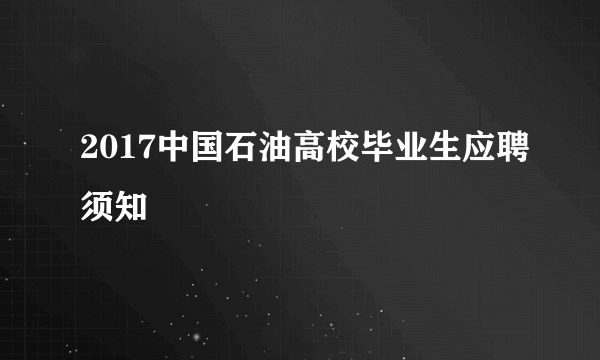 2017中国石油高校毕业生应聘须知