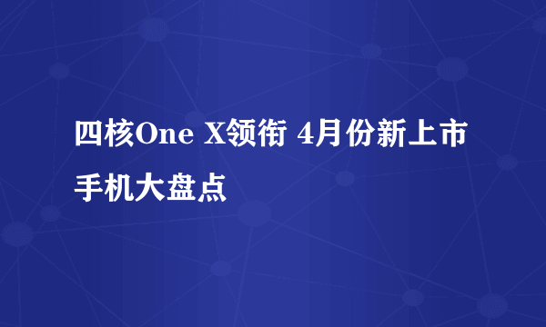 四核One X领衔 4月份新上市手机大盘点