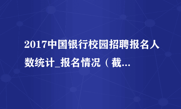 2017中国银行校园招聘报名人数统计_报名情况（截至10月20日10时）