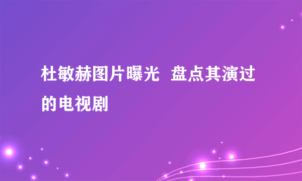 杜敏赫图片曝光  盘点其演过的电视剧