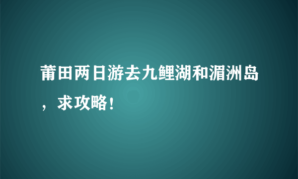 莆田两日游去九鲤湖和湄洲岛，求攻略！