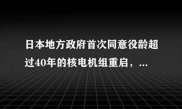 日本地方政府首次同意役龄超过40年的核电机组重启，这是否会有安全隐患