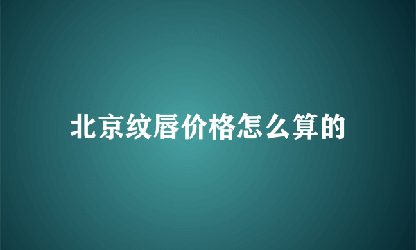 北京纹唇价格怎么算的