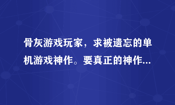 骨灰游戏玩家，求被遗忘的单机游戏神作。要真正的神作！！（不要目前的主流游戏）