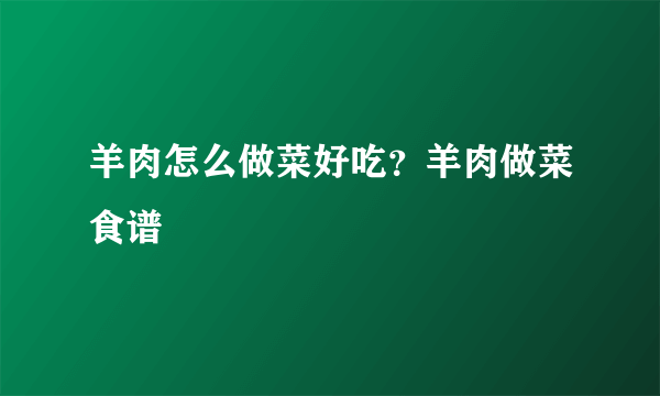 羊肉怎么做菜好吃？羊肉做菜食谱