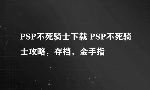 PSP不死骑士下载 PSP不死骑士攻略，存档，金手指