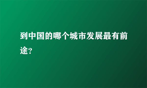 到中国的哪个城市发展最有前途？