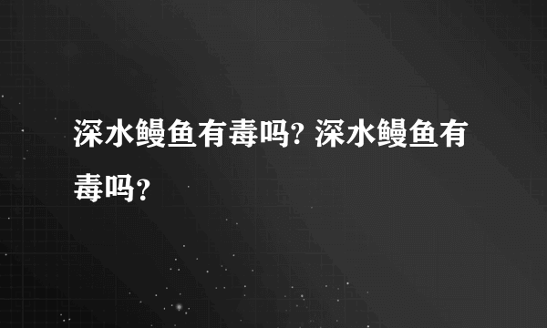 深水鳗鱼有毒吗? 深水鳗鱼有毒吗？