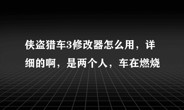 侠盗猎车3修改器怎么用，详细的啊，是两个人，车在燃烧