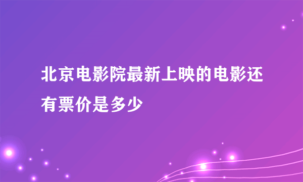 北京电影院最新上映的电影还有票价是多少