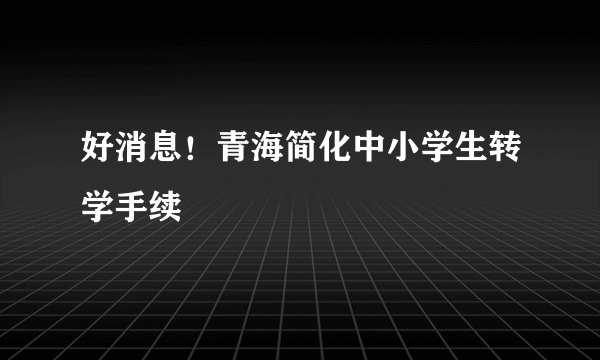 好消息！青海简化中小学生转学手续