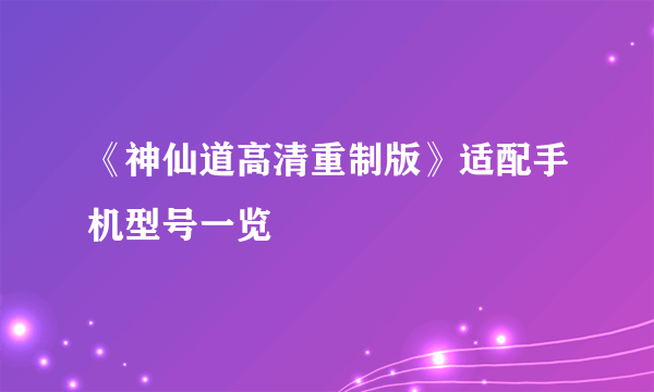 《神仙道高清重制版》适配手机型号一览