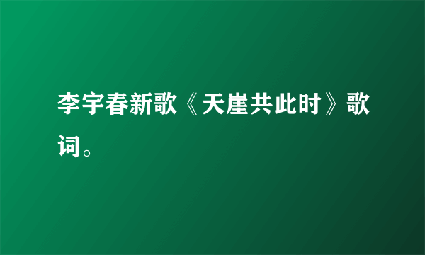 李宇春新歌《天崖共此时》歌词。