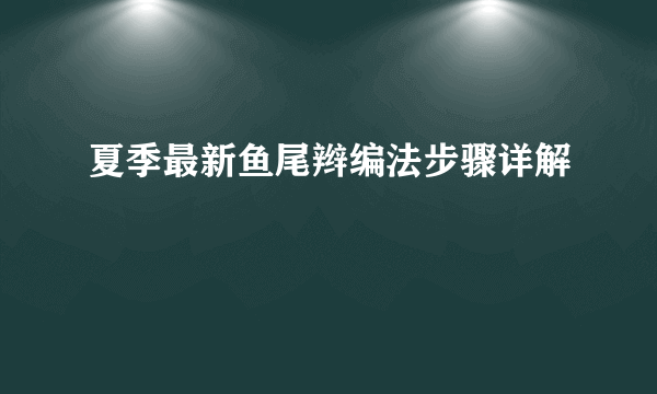 夏季最新鱼尾辫编法步骤详解