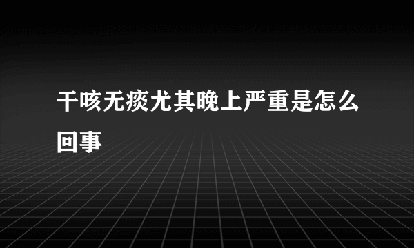 干咳无痰尤其晚上严重是怎么回事