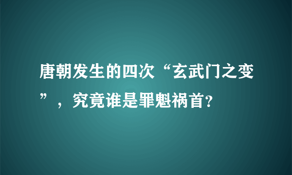 唐朝发生的四次“玄武门之变”，究竟谁是罪魁祸首？