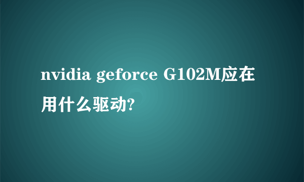 nvidia geforce G102M应在用什么驱动?