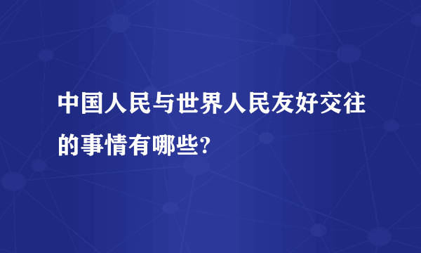 中国人民与世界人民友好交往的事情有哪些?