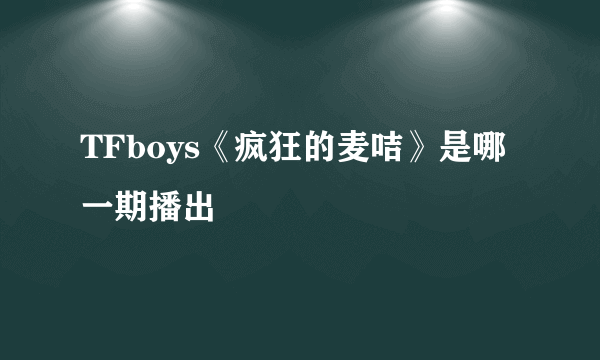 TFboys《疯狂的麦咭》是哪一期播出